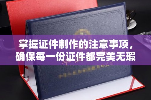 辽宁掌握证件制作的注意事项，确保每一份证件都完美无瑕